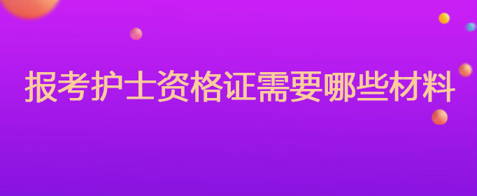 報考護士資格證需要哪些材料 報考護士資格證需要哪些材料